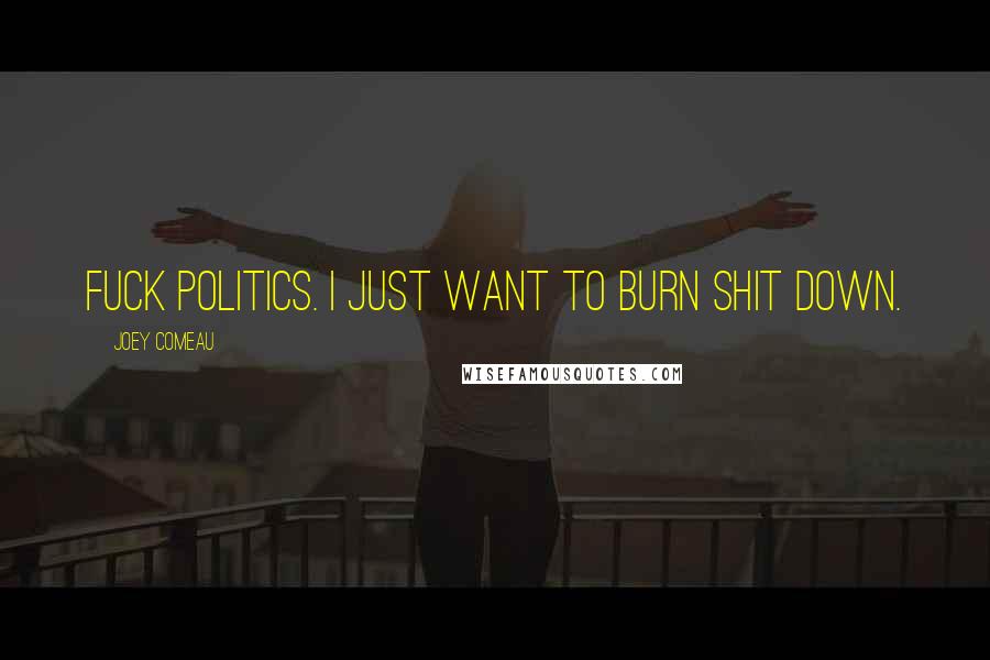Joey Comeau Quotes: Fuck politics. I just want to burn shit down.