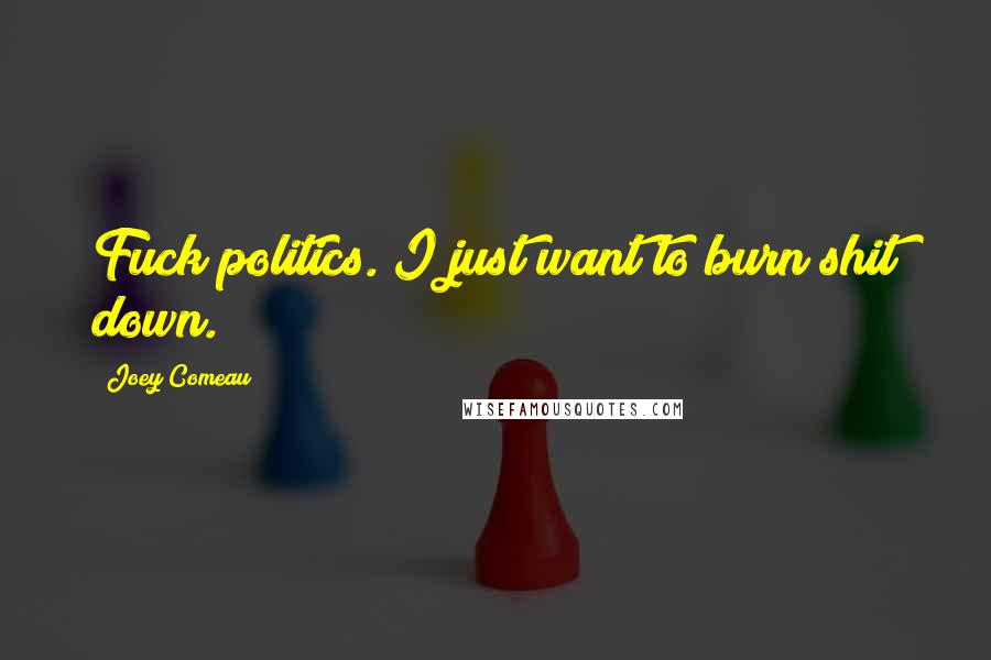 Joey Comeau Quotes: Fuck politics. I just want to burn shit down.