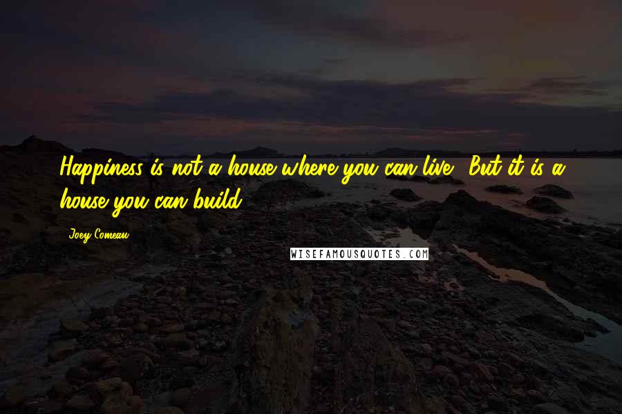 Joey Comeau Quotes: Happiness is not a house where you can live. (But it is a house you can build.)