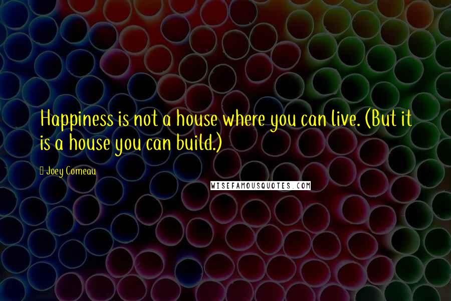 Joey Comeau Quotes: Happiness is not a house where you can live. (But it is a house you can build.)