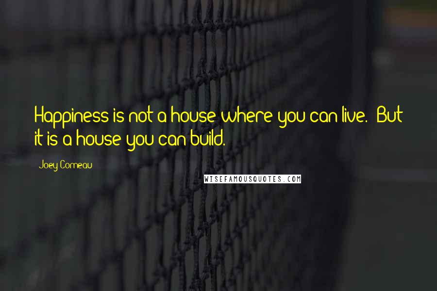 Joey Comeau Quotes: Happiness is not a house where you can live. (But it is a house you can build.)