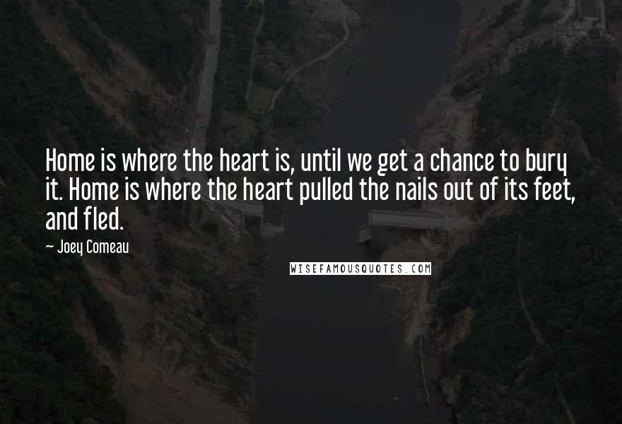 Joey Comeau Quotes: Home is where the heart is, until we get a chance to bury it. Home is where the heart pulled the nails out of its feet, and fled.