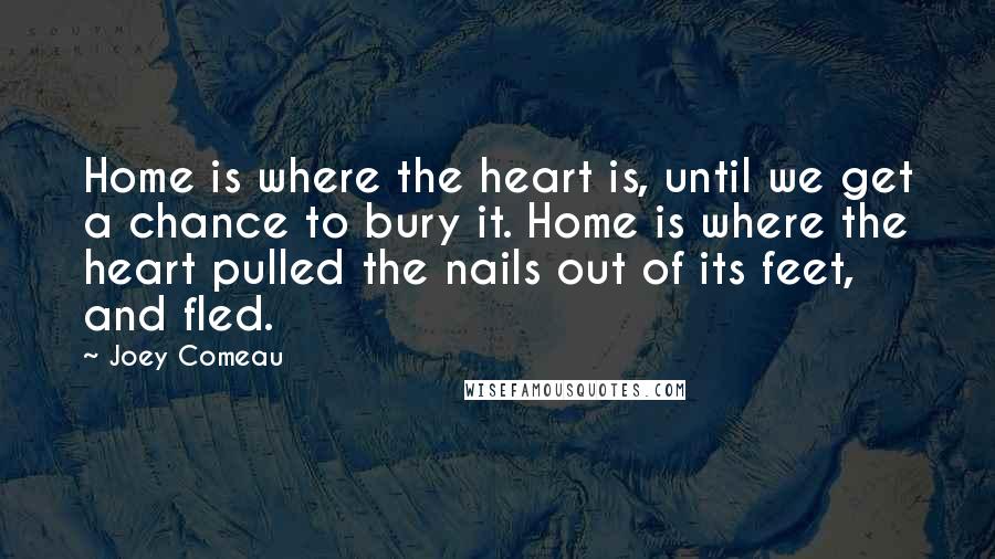 Joey Comeau Quotes: Home is where the heart is, until we get a chance to bury it. Home is where the heart pulled the nails out of its feet, and fled.