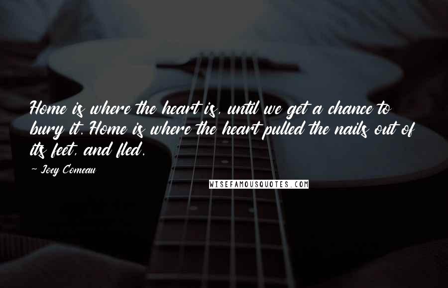 Joey Comeau Quotes: Home is where the heart is, until we get a chance to bury it. Home is where the heart pulled the nails out of its feet, and fled.