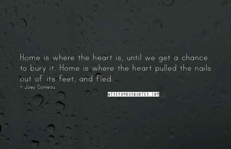 Joey Comeau Quotes: Home is where the heart is, until we get a chance to bury it. Home is where the heart pulled the nails out of its feet, and fled.