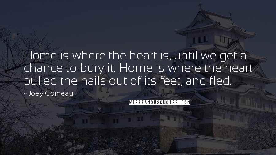 Joey Comeau Quotes: Home is where the heart is, until we get a chance to bury it. Home is where the heart pulled the nails out of its feet, and fled.