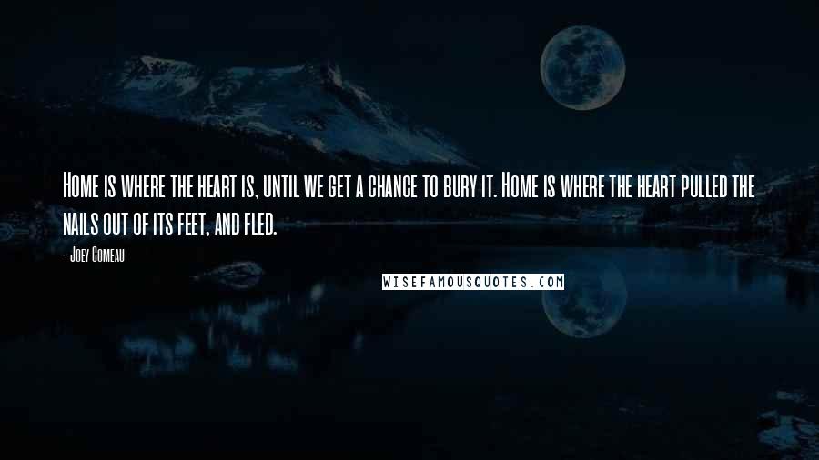 Joey Comeau Quotes: Home is where the heart is, until we get a chance to bury it. Home is where the heart pulled the nails out of its feet, and fled.