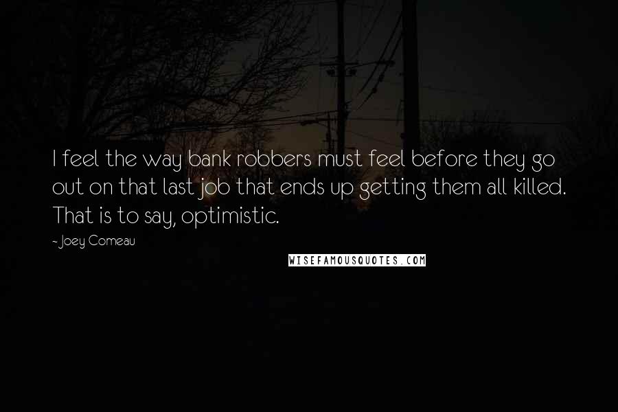 Joey Comeau Quotes: I feel the way bank robbers must feel before they go out on that last job that ends up getting them all killed. That is to say, optimistic.