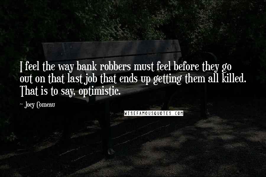Joey Comeau Quotes: I feel the way bank robbers must feel before they go out on that last job that ends up getting them all killed. That is to say, optimistic.