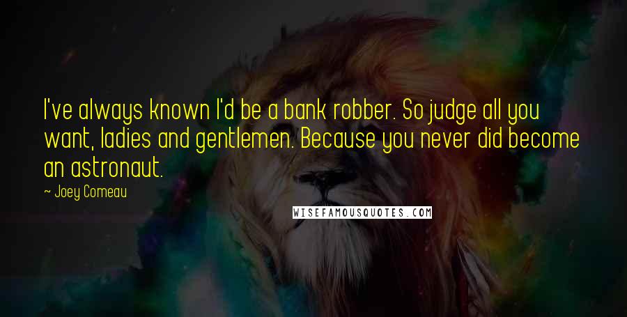 Joey Comeau Quotes: I've always known I'd be a bank robber. So judge all you want, ladies and gentlemen. Because you never did become an astronaut.