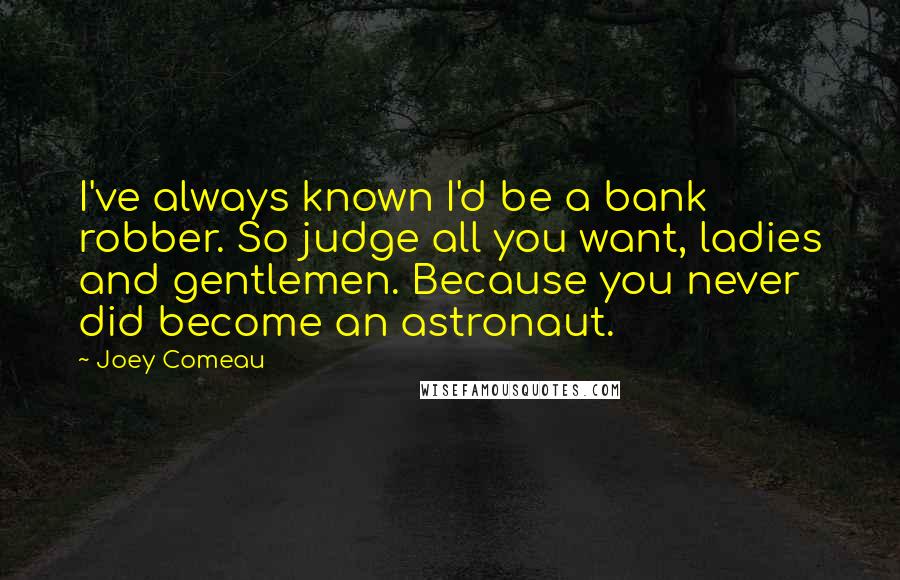 Joey Comeau Quotes: I've always known I'd be a bank robber. So judge all you want, ladies and gentlemen. Because you never did become an astronaut.