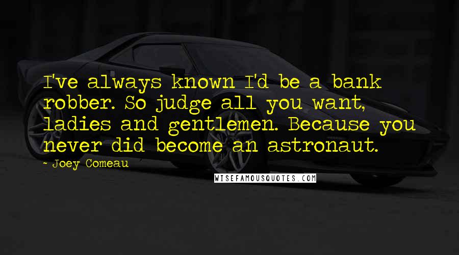 Joey Comeau Quotes: I've always known I'd be a bank robber. So judge all you want, ladies and gentlemen. Because you never did become an astronaut.