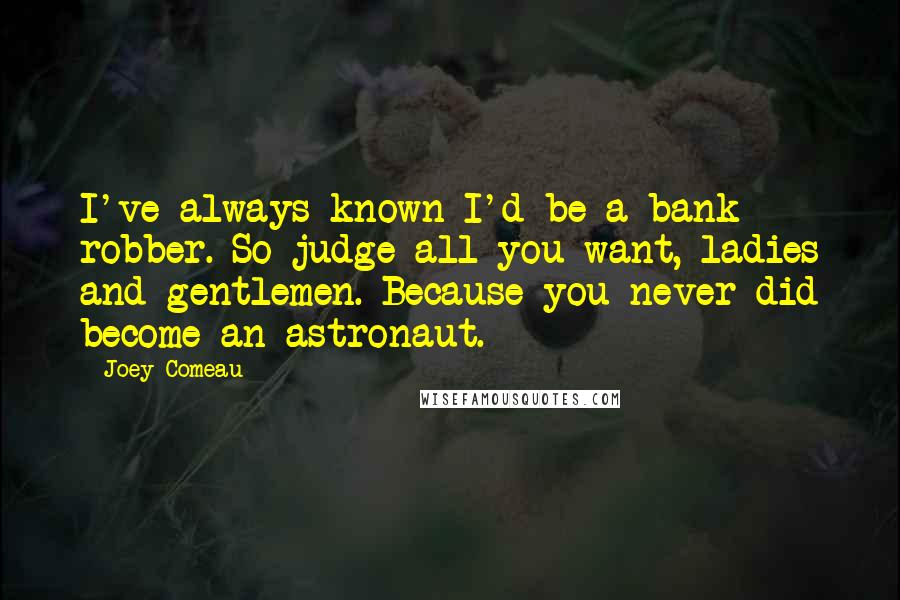 Joey Comeau Quotes: I've always known I'd be a bank robber. So judge all you want, ladies and gentlemen. Because you never did become an astronaut.