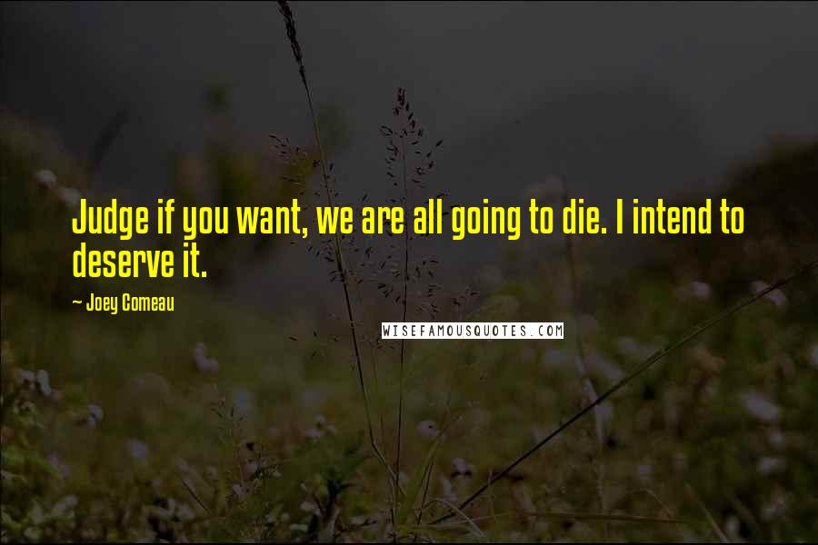 Joey Comeau Quotes: Judge if you want, we are all going to die. I intend to deserve it.