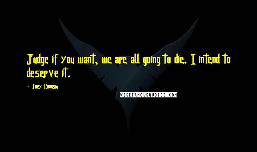 Joey Comeau Quotes: Judge if you want, we are all going to die. I intend to deserve it.