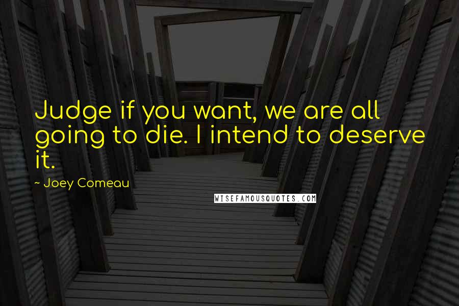 Joey Comeau Quotes: Judge if you want, we are all going to die. I intend to deserve it.