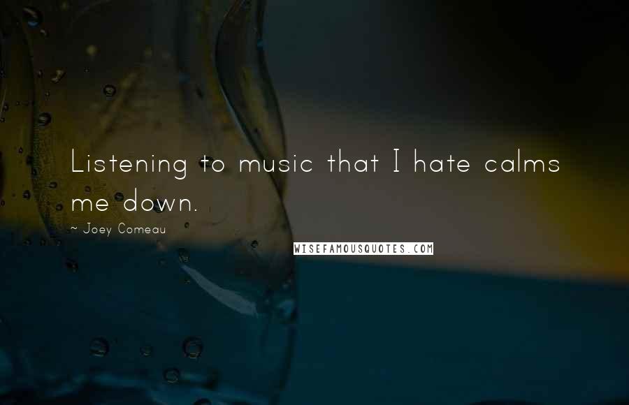 Joey Comeau Quotes: Listening to music that I hate calms me down.