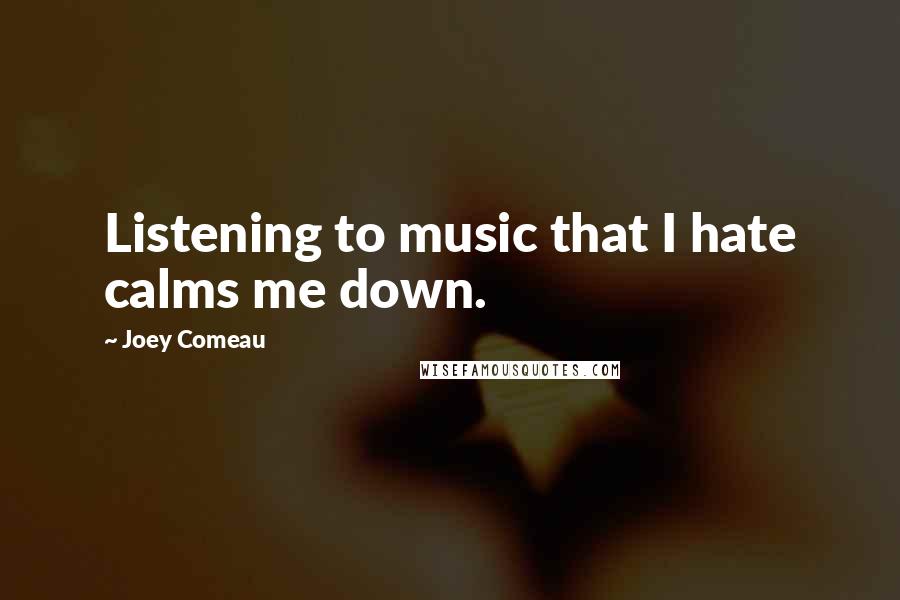 Joey Comeau Quotes: Listening to music that I hate calms me down.