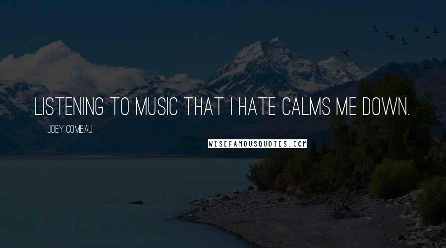 Joey Comeau Quotes: Listening to music that I hate calms me down.