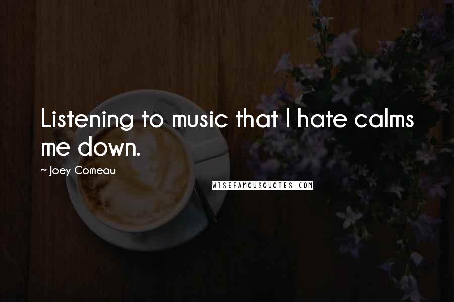 Joey Comeau Quotes: Listening to music that I hate calms me down.