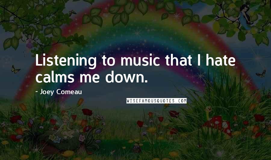Joey Comeau Quotes: Listening to music that I hate calms me down.