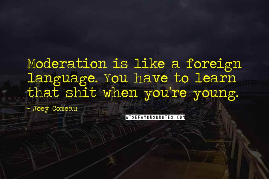 Joey Comeau Quotes: Moderation is like a foreign language. You have to learn that shit when you're young.