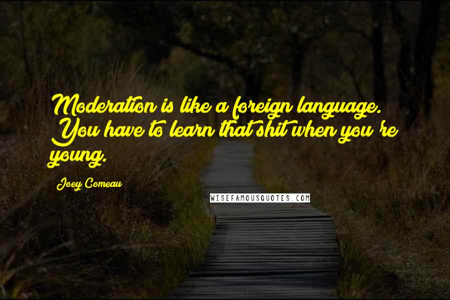 Joey Comeau Quotes: Moderation is like a foreign language. You have to learn that shit when you're young.