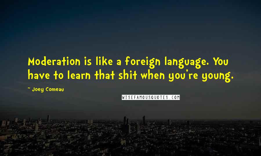 Joey Comeau Quotes: Moderation is like a foreign language. You have to learn that shit when you're young.