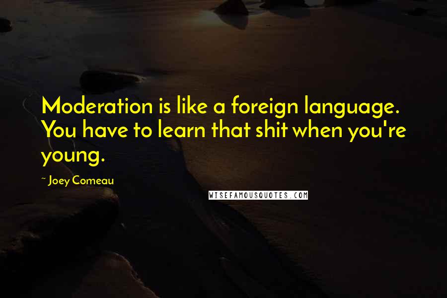 Joey Comeau Quotes: Moderation is like a foreign language. You have to learn that shit when you're young.