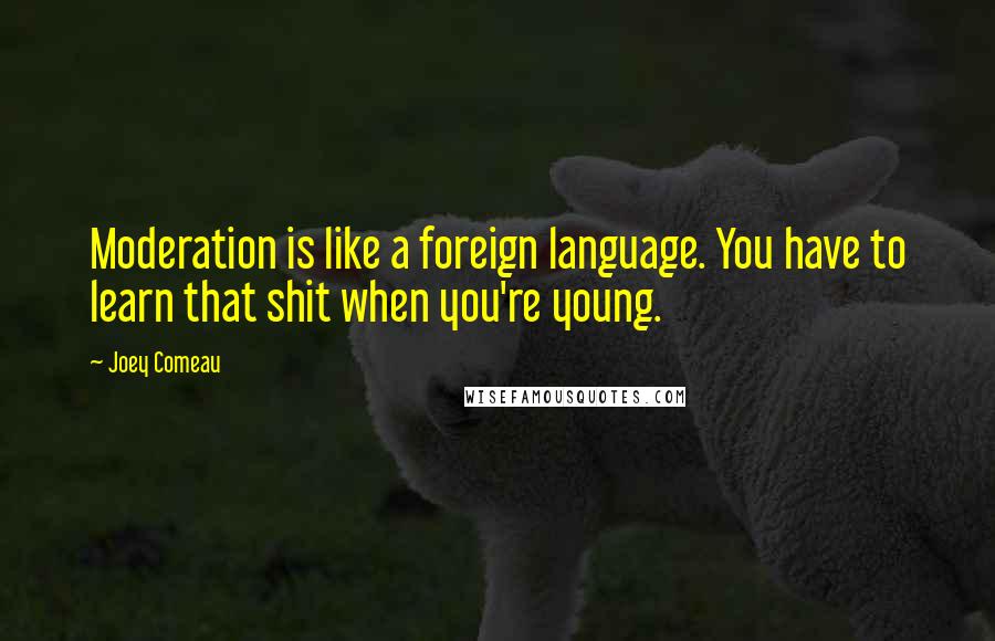 Joey Comeau Quotes: Moderation is like a foreign language. You have to learn that shit when you're young.