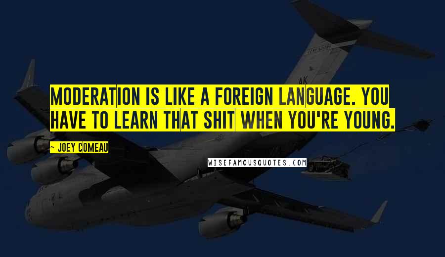 Joey Comeau Quotes: Moderation is like a foreign language. You have to learn that shit when you're young.