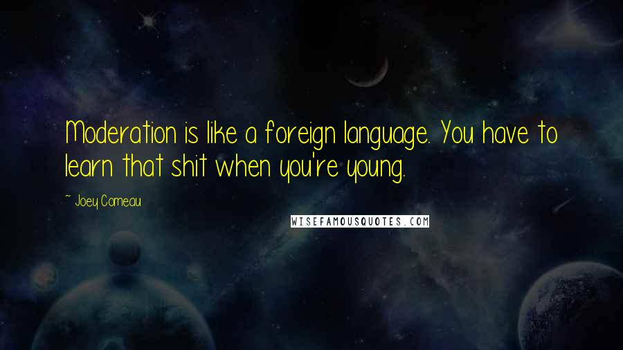 Joey Comeau Quotes: Moderation is like a foreign language. You have to learn that shit when you're young.