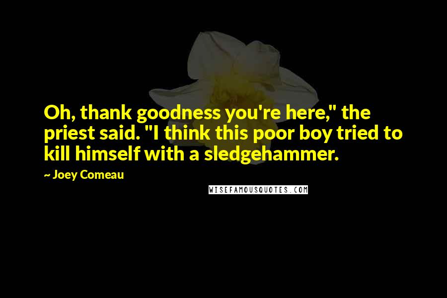 Joey Comeau Quotes: Oh, thank goodness you're here," the priest said. "I think this poor boy tried to kill himself with a sledgehammer.