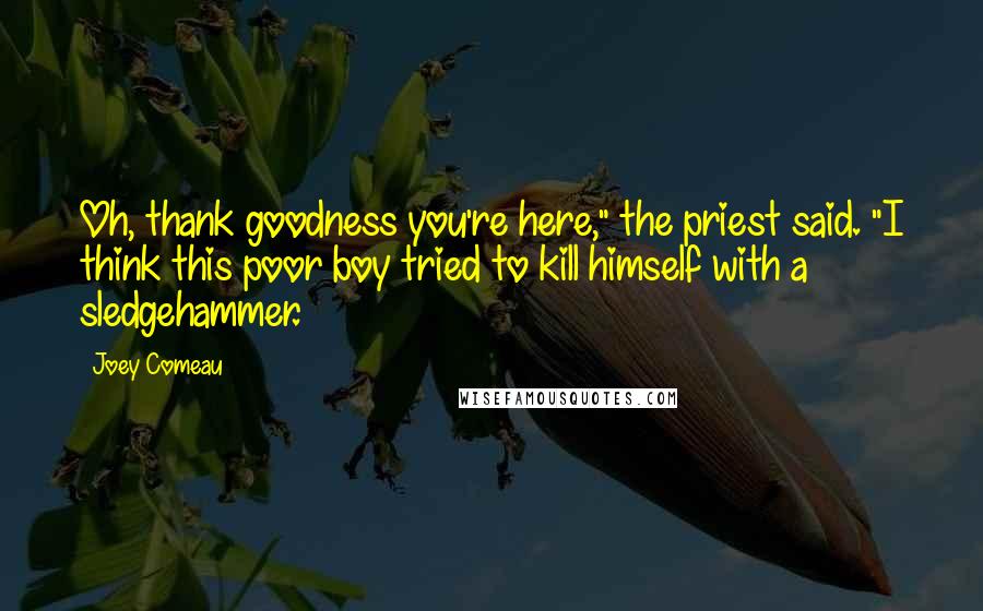 Joey Comeau Quotes: Oh, thank goodness you're here," the priest said. "I think this poor boy tried to kill himself with a sledgehammer.