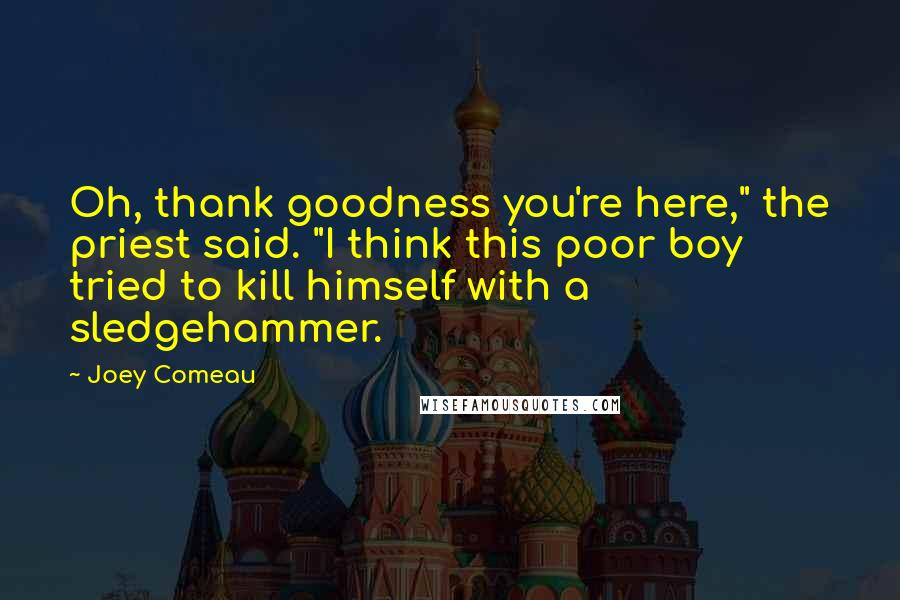 Joey Comeau Quotes: Oh, thank goodness you're here," the priest said. "I think this poor boy tried to kill himself with a sledgehammer.