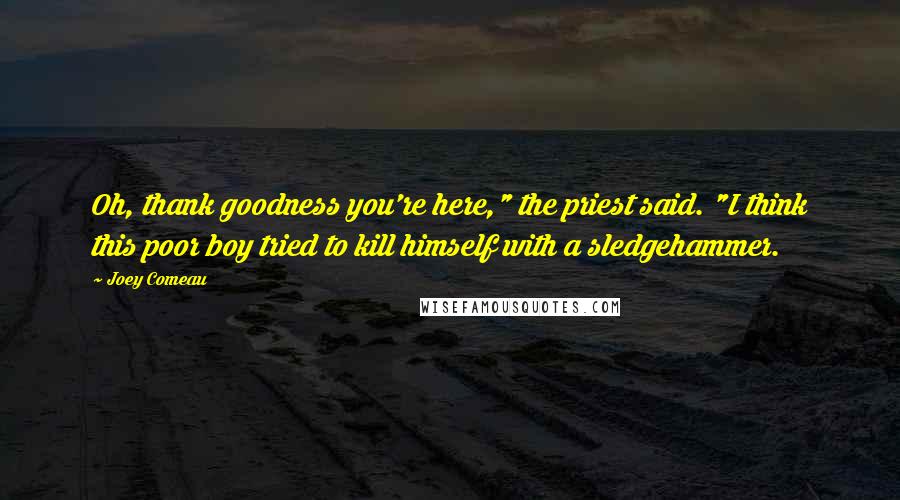 Joey Comeau Quotes: Oh, thank goodness you're here," the priest said. "I think this poor boy tried to kill himself with a sledgehammer.