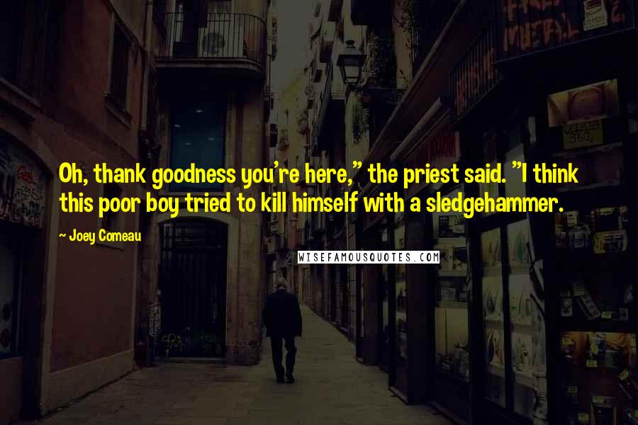 Joey Comeau Quotes: Oh, thank goodness you're here," the priest said. "I think this poor boy tried to kill himself with a sledgehammer.