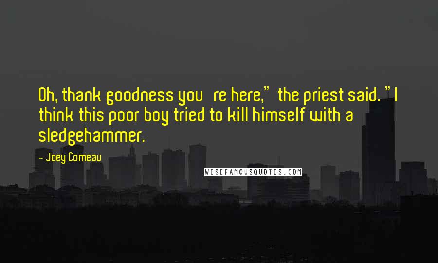 Joey Comeau Quotes: Oh, thank goodness you're here," the priest said. "I think this poor boy tried to kill himself with a sledgehammer.