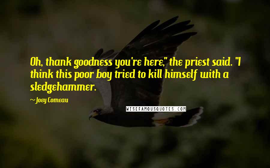 Joey Comeau Quotes: Oh, thank goodness you're here," the priest said. "I think this poor boy tried to kill himself with a sledgehammer.