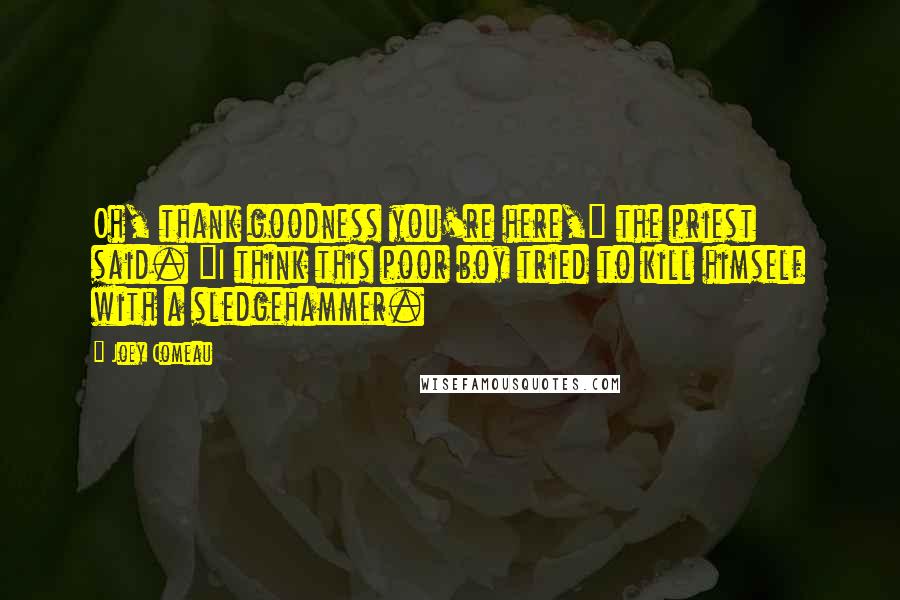 Joey Comeau Quotes: Oh, thank goodness you're here," the priest said. "I think this poor boy tried to kill himself with a sledgehammer.