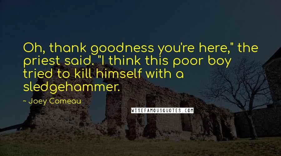 Joey Comeau Quotes: Oh, thank goodness you're here," the priest said. "I think this poor boy tried to kill himself with a sledgehammer.