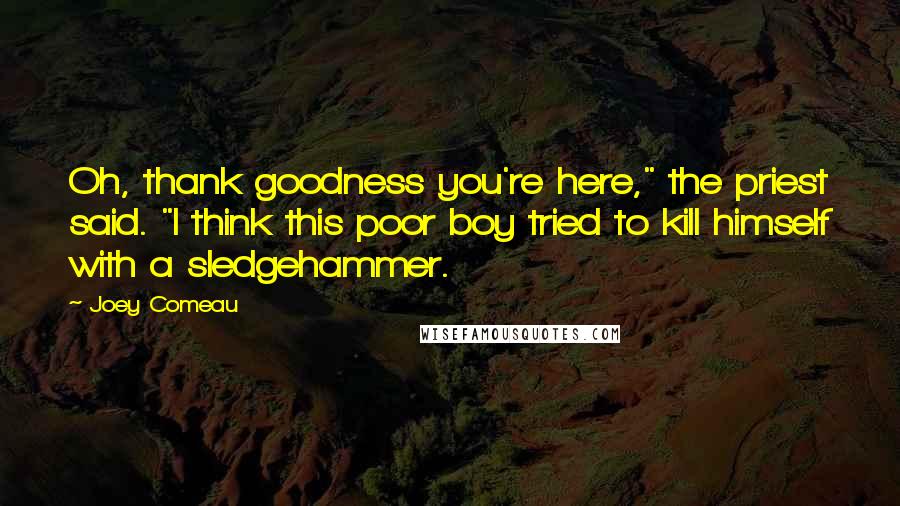 Joey Comeau Quotes: Oh, thank goodness you're here," the priest said. "I think this poor boy tried to kill himself with a sledgehammer.