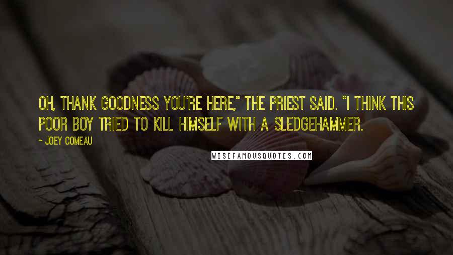 Joey Comeau Quotes: Oh, thank goodness you're here," the priest said. "I think this poor boy tried to kill himself with a sledgehammer.