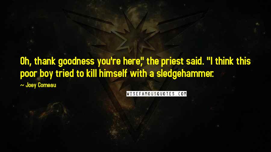 Joey Comeau Quotes: Oh, thank goodness you're here," the priest said. "I think this poor boy tried to kill himself with a sledgehammer.