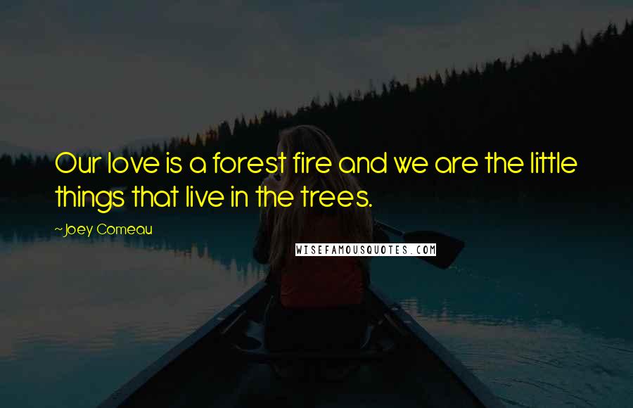 Joey Comeau Quotes: Our love is a forest fire and we are the little things that live in the trees.