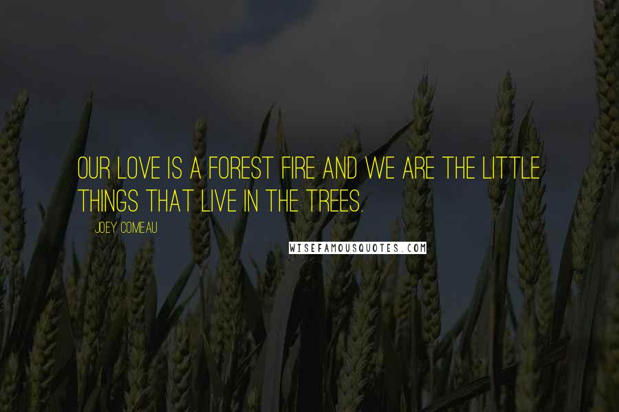 Joey Comeau Quotes: Our love is a forest fire and we are the little things that live in the trees.