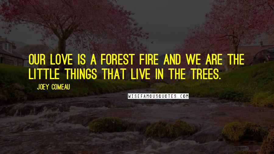 Joey Comeau Quotes: Our love is a forest fire and we are the little things that live in the trees.