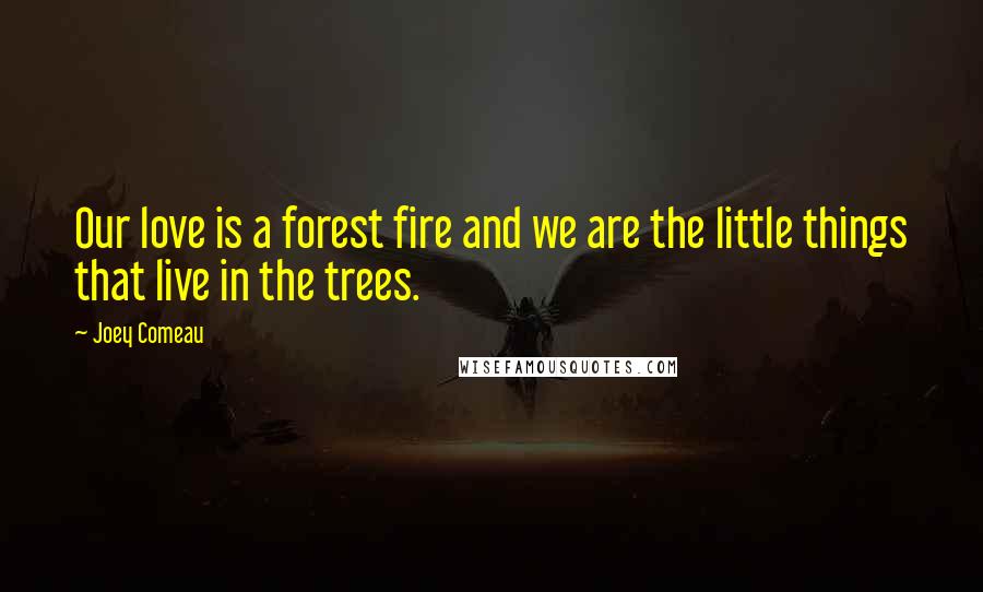 Joey Comeau Quotes: Our love is a forest fire and we are the little things that live in the trees.