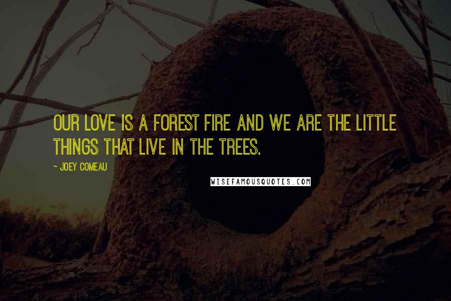 Joey Comeau Quotes: Our love is a forest fire and we are the little things that live in the trees.