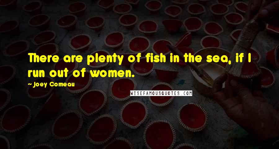 Joey Comeau Quotes: There are plenty of fish in the sea, if I run out of women.